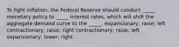 To fight inflation, the Federal Reserve should conduct _____ monetary policy to _____ interest rates, which will shift the aggregate demand curve to the _____. expansionary; raise; left contractionary; raise; right contractionary; raise; left expansionary; lower; right