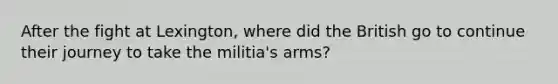 After the fight at Lexington, where did the British go to continue their journey to take the militia's arms?