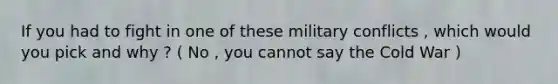 If you had to fight in one of these military conflicts , which would you pick and why ? ( No , you cannot say the Cold War )