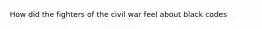 How did the fighters of the civil war feel about black codes