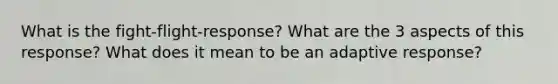 What is the fight-flight-response? What are the 3 aspects of this response? What does it mean to be an adaptive response?