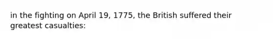 in the fighting on April 19, 1775, the British suffered their greatest casualties: