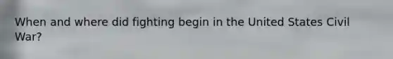 When and where did fighting begin in the United States Civil War?