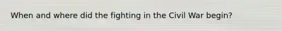 When and where did the fighting in the Civil War begin?