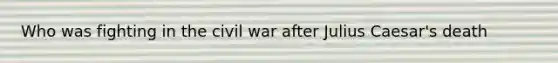 Who was fighting in the civil war after Julius Caesar's death