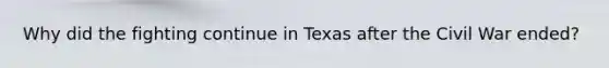 Why did the fighting continue in Texas after the Civil War ended?