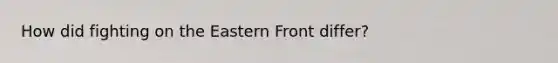 How did fighting on the Eastern Front differ?