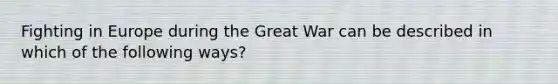 Fighting in Europe during the Great War can be described in which of the following ways?