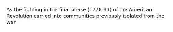 As the fighting in the final phase (1778-81) of the American Revolution carried into communities previously isolated from the war