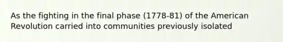 As the fighting in the final phase (1778-81) of the American Revolution carried into communities previously isolated