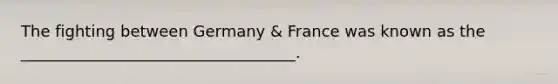 The fighting between Germany & France was known as the ___________________________________.