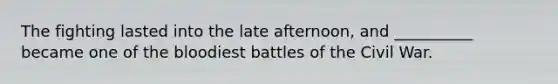 The fighting lasted into the late afternoon, and __________ became one of the bloodiest battles of the Civil War.