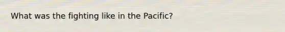 What was the fighting like in the Pacific?