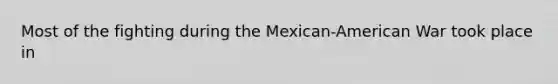 Most of the fighting during the Mexican-American War took place in