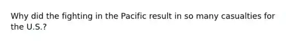 Why did the fighting in the Pacific result in so many casualties for the U.S.?