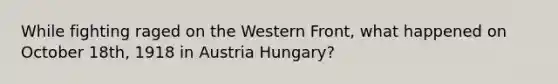 While fighting raged on the Western Front, what happened on October 18th, 1918 in Austria Hungary?