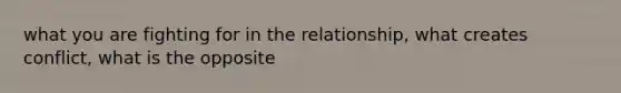 what you are fighting for in the relationship, what creates conflict, what is the opposite