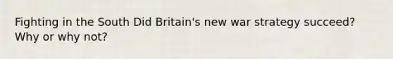 Fighting in the South Did Britain's new war strategy succeed? Why or why not?