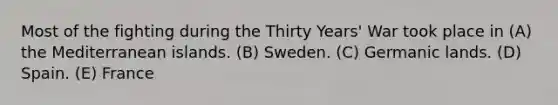 Most of the fighting during the Thirty Years' War took place in (A) the Mediterranean islands. (B) Sweden. (C) Germanic lands. (D) Spain. (E) France