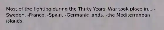 Most of the fighting during the Thirty Years' War took place in... -Sweden. -France. -Spain. -Germanic lands. -the Mediterranean islands.