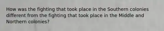 How was the fighting that took place in the Southern colonies different from the fighting that took place in the Middle and Northern colonies?