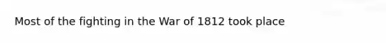 Most of the fighting in the War of 1812 took place