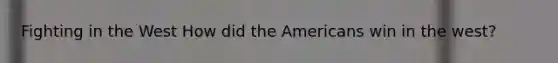 Fighting in the West How did the Americans win in the west?