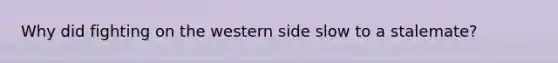 Why did fighting on the western side slow to a stalemate?