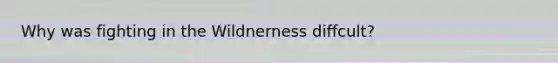 Why was fighting in the Wildnerness diffcult?