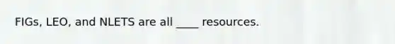 FIGs, LEO, and NLETS are all ____ resources.