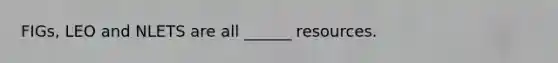 FIGs, LEO and NLETS are all ______ resources.