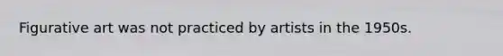 Figurative art was not practiced by artists in the 1950s.