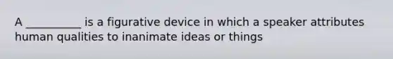 A __________ is a figurative device in which a speaker attributes human qualities to inanimate ideas or things