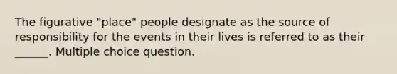 The figurative "place" people designate as the source of responsibility for the events in their lives is referred to as their ______. Multiple choice question.