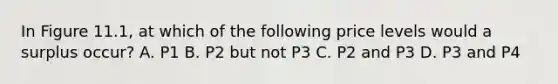 In Figure 11.1, at which of the following price levels would a surplus occur? A. P1 B. P2 but not P3 C. P2 and P3 D. P3 and P4