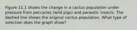 Figure 11.1 shows the change in a cactus population under pressure from peccaries (wild pigs) and parasitic insects. The dashed line shows the original cactus population. What type of selection does the graph show?