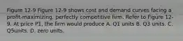 Figure 12-9 Figure 12-9 shows cost and demand curves facing a profit-maximizing, perfectly competitive firm. Refer to Figure 12-9. At price P1, the firm would produce A. Q1 units B. Q3 units. C. Q5units. D. zero units.