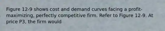 Figure 12-9 shows cost and demand curves facing a profit-maximizing, perfectly competitive firm. Refer to Figure 12-9. At price P3, the firm would