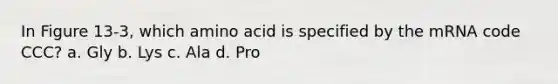 In Figure 13-3, which amino acid is specified by the mRNA code CCC? a. Gly b. Lys c. Ala d. Pro