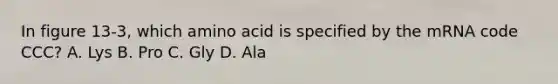 In figure 13-3, which amino acid is specified by the mRNA code CCC? A. Lys B. Pro C. Gly D. Ala