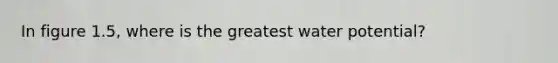 In figure 1.5, where is the greatest water potential?