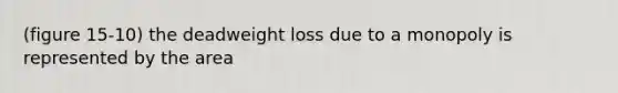 (figure 15-10) the deadweight loss due to a monopoly is represented by the area