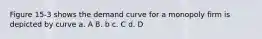 Figure 15-3 shows the demand curve for a monopoly firm is depicted by curve a. A B. b c. C d. D