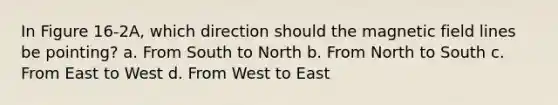 In Figure 16-2A, which direction should the magnetic field lines be pointing? a. From South to North b. From North to South c. From East to West d. From West to East