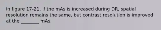 In figure 17-21, if the mAs is increased during DR, spatial resolution remains the same, but contrast resolution is improved at the ________ mAs