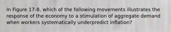 In Figure 17-8, which of the following movements illustrates the response of the economy to a stimulation of aggregate demand when workers systematically underpredict inflation?