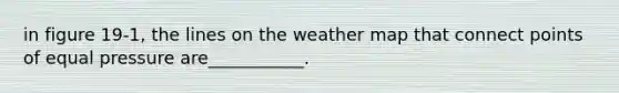 in figure 19-1, the lines on the weather map that connect points of equal pressure are___________.