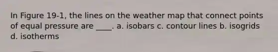 In Figure 19-1, the lines on the weather map that connect points of equal pressure are ____. a. isobars c. contour lines b. isogrids d. isotherms