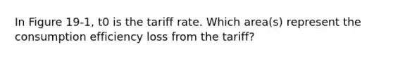 In Figure 19-1, t0 is the tariff rate. Which area(s) represent the consumption efficiency loss from the tariff?