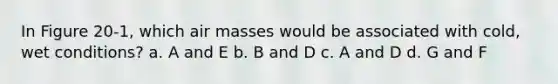 In Figure 20-1, which air masses would be associated with cold, wet conditions? a. A and E b. B and D c. A and D d. G and F